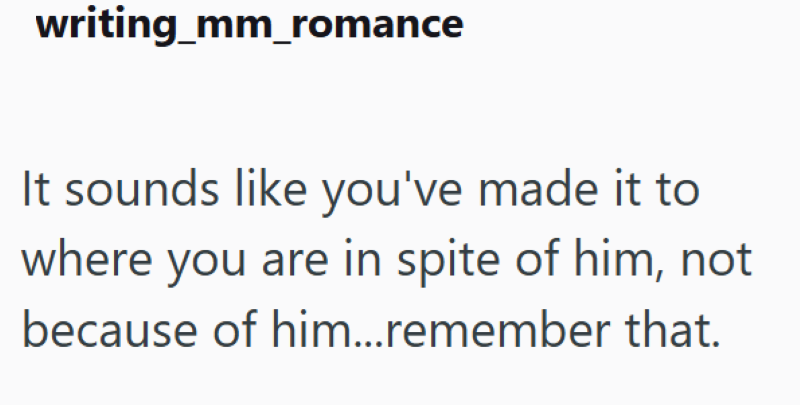 writing_mm_romance It sounds like you've made it to where you are in spite of him, not because of him...remember that.