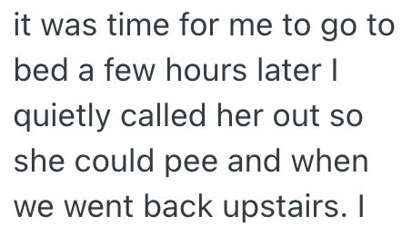 it was time for me to go to bed a few hours later I quietly called her out so she could pee and when we went back upstairs. I