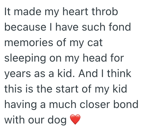 It made my heart throb because I have such fond memories of my cat sleeping on my head for years as a kid. And I think this is the start of my kid having a much closer bond with our dog