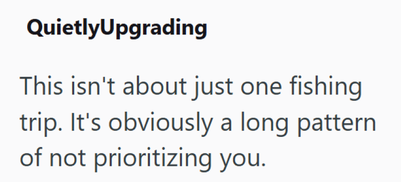 QuietlyUpgrading This isn't about just one fishing trip. It's obviously a long pattern of not prioritizing you.