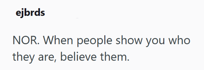 ejbrds NOR. When people show you who they are, believe them.