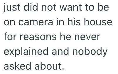 just did not want to be on camera in his house for reasons he never explained and nobody asked about.