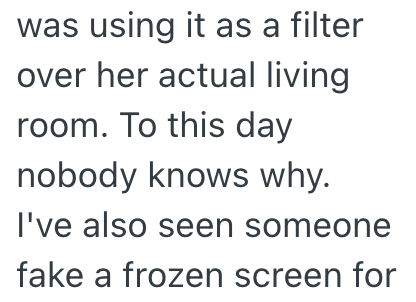 was using it as a filter over her actual living room. To this day nobody knows why. I've also seen someone fake a frozen screen for