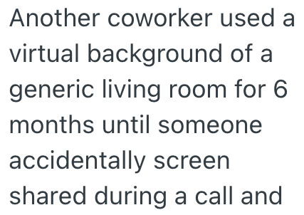 Another coworker used a virtual background of a generic living room for 6 months until someone accidentally screen shared during a call and