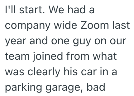 I'll start. We had a company wide Zoom last year and one guy on our team joined from what was clearly his car in a parking garage, bad