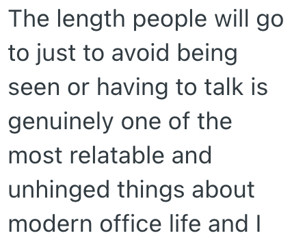 The length people will go to just to avoid being seen or having to talk is genuinely one of the most relatable and unhinged things about modern office life and I