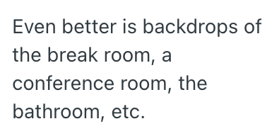 Even better is backdrops of the break room, a conference room, the bathroom, etc.