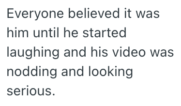 Everyone believed it was him until he started laughing and his video was nodding and looking serious.