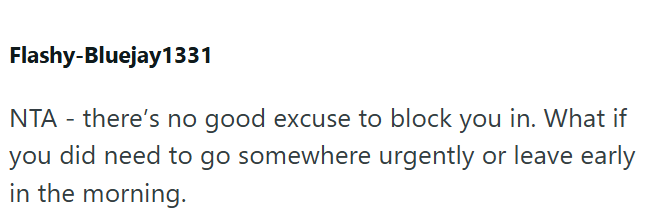 Flashy-Bluejay1331 NTA - there's no good excuse to block you in. What if you did need to go somewhere urgently or leave early in the morning.