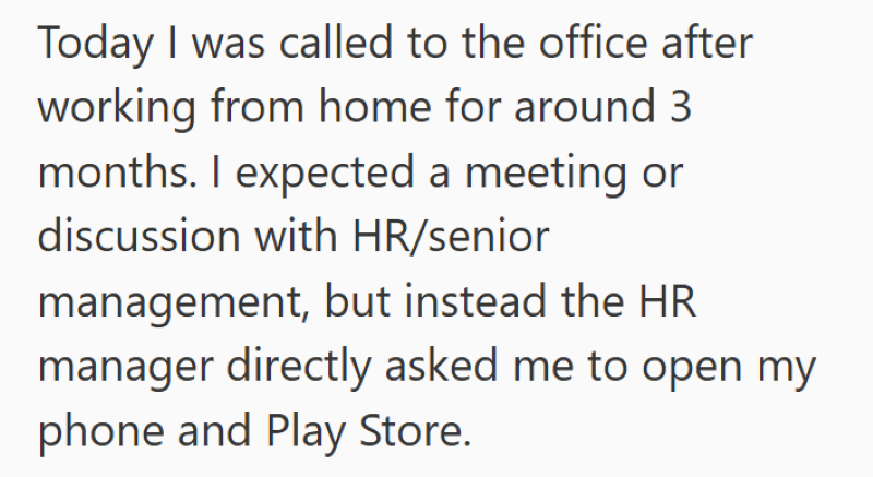 Today I was called to the office after working from home for around 3 months. I expected a meeting or discussion with HR/senior management, but instead the HR manager directly asked me to open my phone and Play Store.
