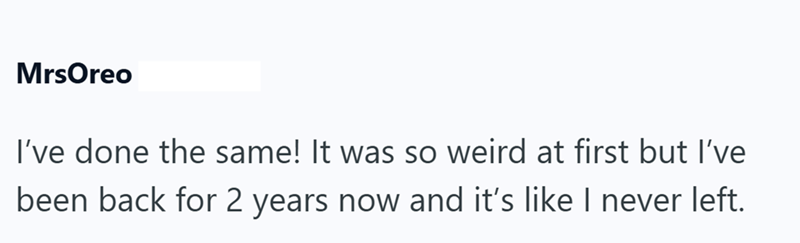 MrsOreo I've done the same! It was so weird at first but I've been back for 2 years now and it's like I never left.