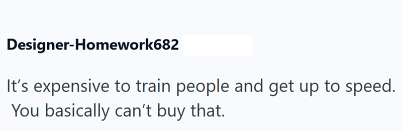 Designer-Homework682 It's expensive to train people and get up to speed. You basically can't buy that.