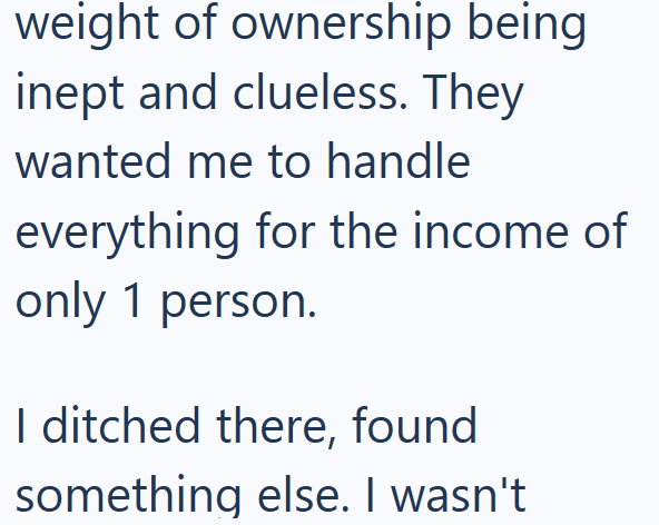 weight of ownership being inept and clueless. They wanted me to handle everything for the income of only 1 person. I ditched there, found something else. I wasn't