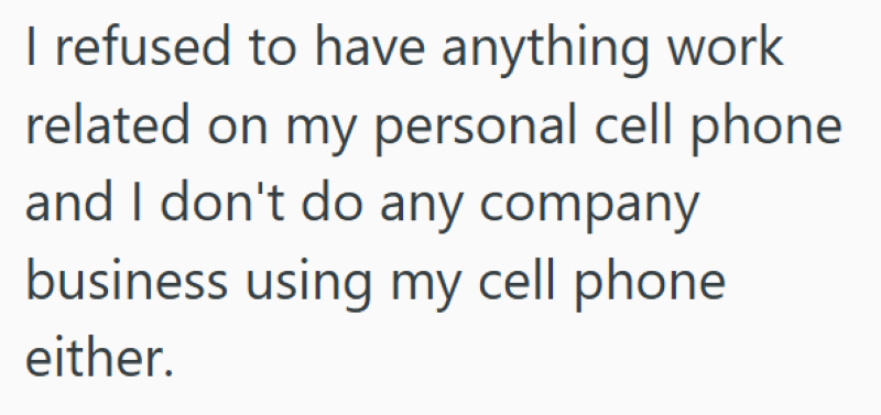 I refused to have anything work related on my personal cell phone and I don't do any company business using my cell phone either.