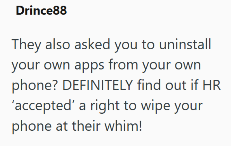 Drince88 They also asked you to uninstall your own apps from your own phone? DEFINITELY find out if HR 'accepted' a right to wipe your phone at their whim!