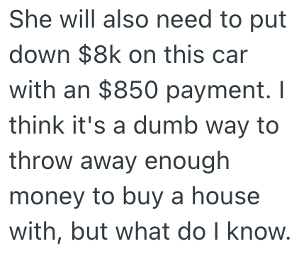 She will also need to put down $8k on this car with an $850 payment. I think it's a dumb way to throw away enough money to buy a house with, but what do I know.