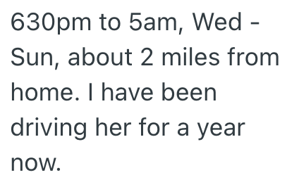 630pm to 5am, Wed - Sun, about 2 miles from home. I have been driving her for a year now.