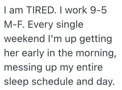 I am TIRED. I work 9-5 M-F. Every single weekend I'm up getting her early in the morning, messing up my entire sleep schedule and day.