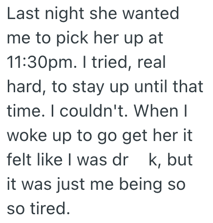 Last night she wanted me to pick her up at 11:30pm. I tried, real hard, to stay up until that time. I couldn't. When I woke up to go get her it felt like I was dr k, but it was just me being so so tired.