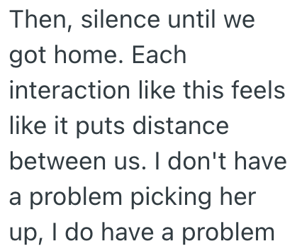 Then, silence until we got home. Each interaction like this feels like it puts distance between us. I don't have a problem picking her up, I do have a problem