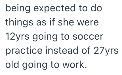 being expected to do things as if she were 12yrs going to soccer practice instead of 27yrs old going to work.