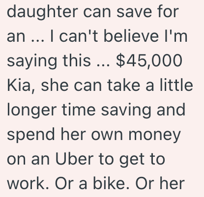 daughter can save for an... I can't believe I'm saying this... $45,000 Kia, she can take a little longer time saving and spend her own money on an Uber to get to work. Or a bike. Or her