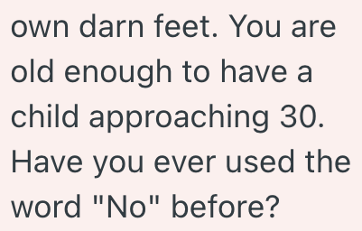 own darn feet. You are old enough to have a child approaching 30. Have you ever used the word "No" before?