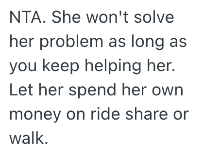NTA. She won't solve her problem as long as you keep helping her. Let her spend her own money on ride share or walk.