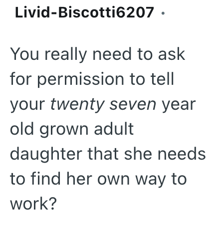 Livid-Biscotti6207. You really need to ask for permission to tell your twenty seven year old grown adult daughter that she needs to find her own way to work?