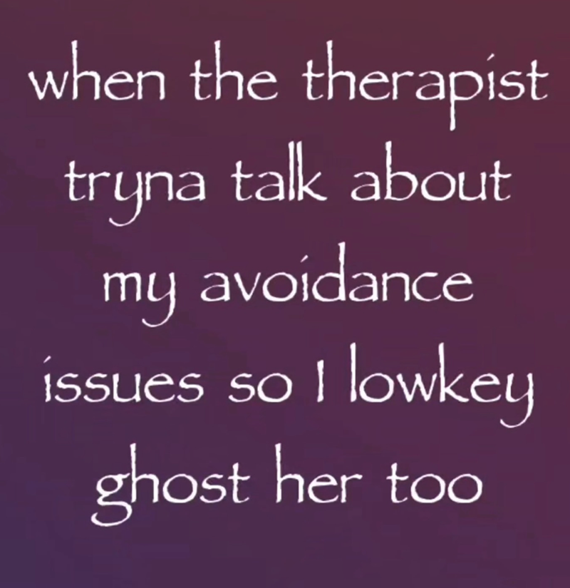 when the therapist tryna talk about my avoidance issues so I lowkey ghost her too