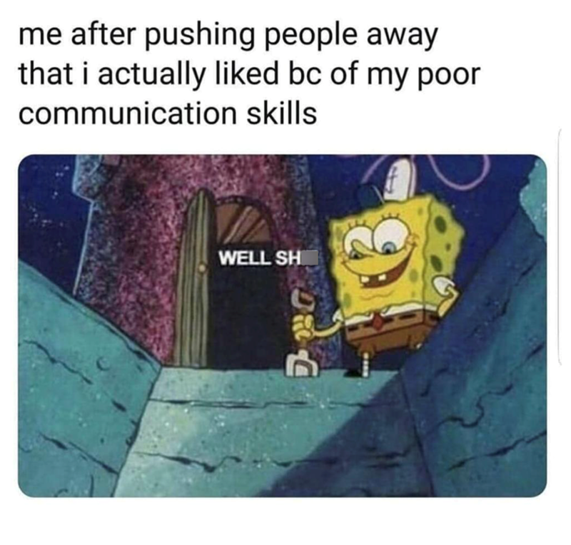 me after pushing people away that i actually liked bc of my poor communication skills WELL SH