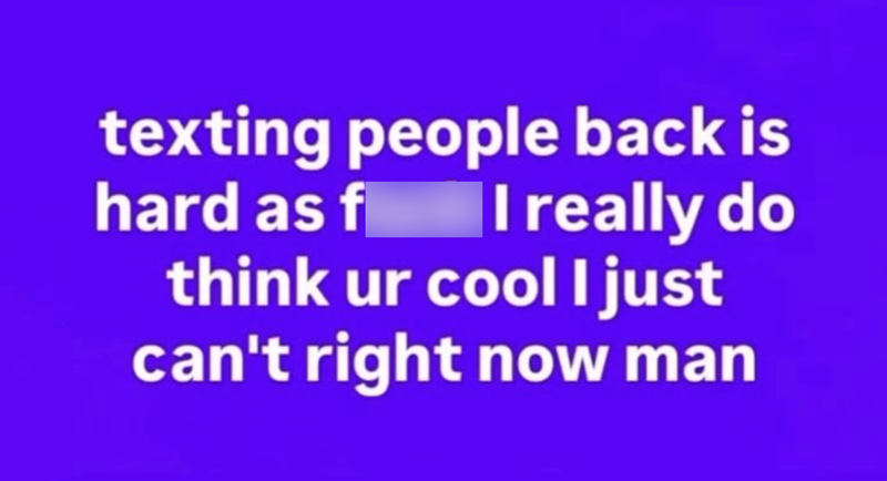 texting people back is hard as f I really do think ur cool I just can't right now man