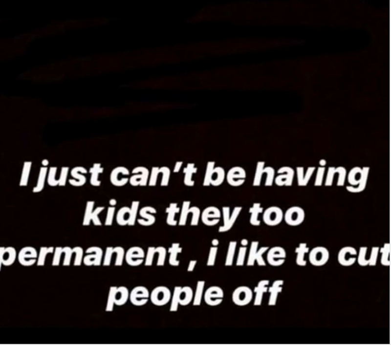 I just can't be having kids they too permanent, i like to cut people off