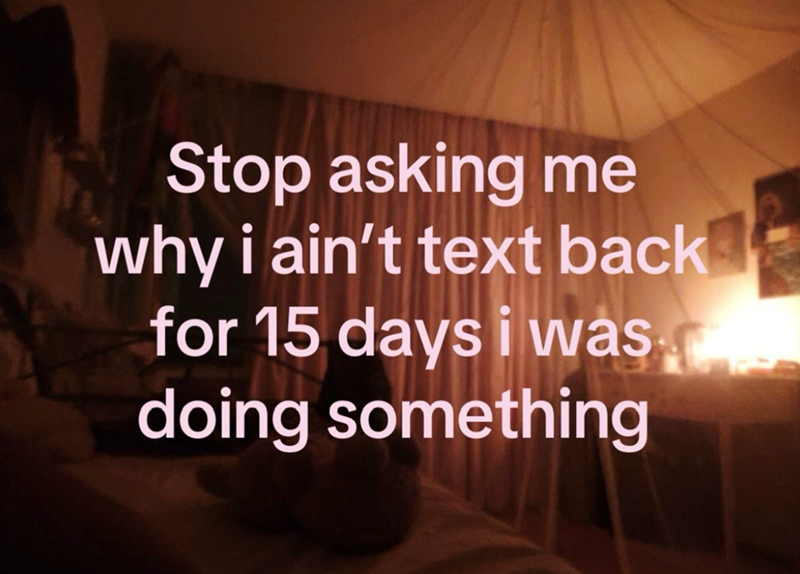 Stop asking me why i ain't text back for 15 days i was doing something