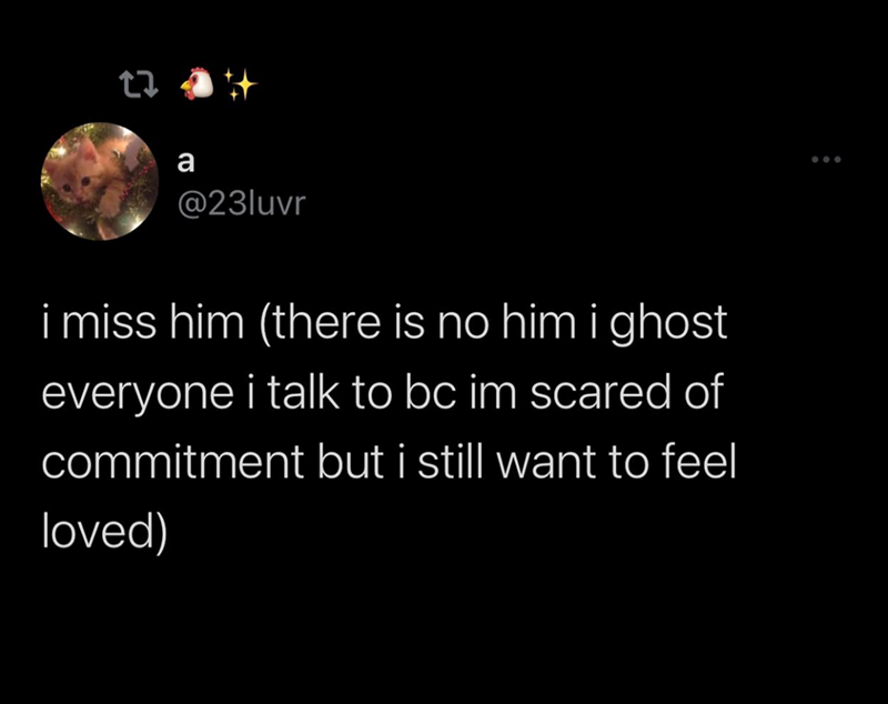 a @23luvr i miss him (there is no him i ghost everyone i talk to bc im scared of commitment but i still want to feel loved)