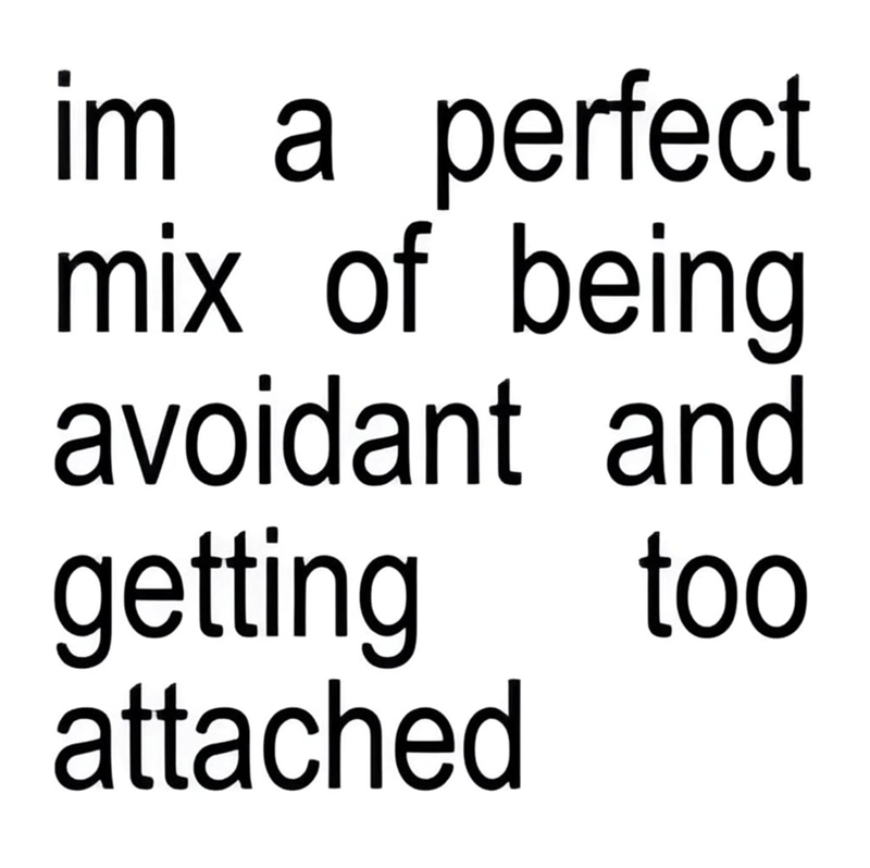 im a perfect mix of being avoidant and getting attached too