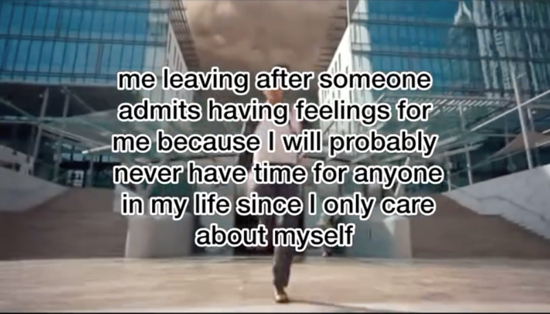 me leaving after someone admits having feelings for me because I will probably never have time for anyone in my life since I only care about myself