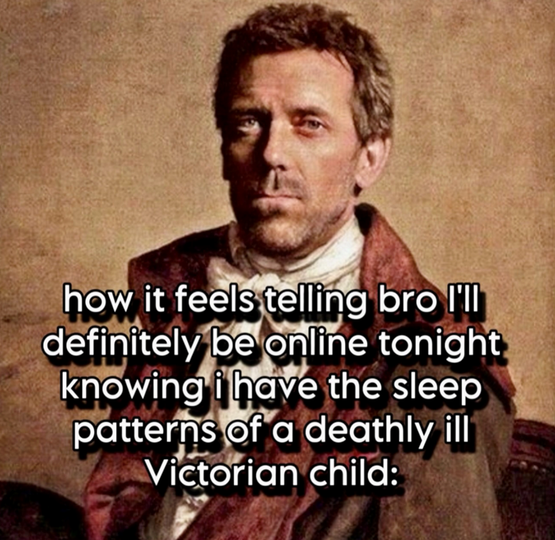 how it feels telling bro I'll definitely be online tonight knowing i have the sleep patterns of a deathly ill Victorian child: