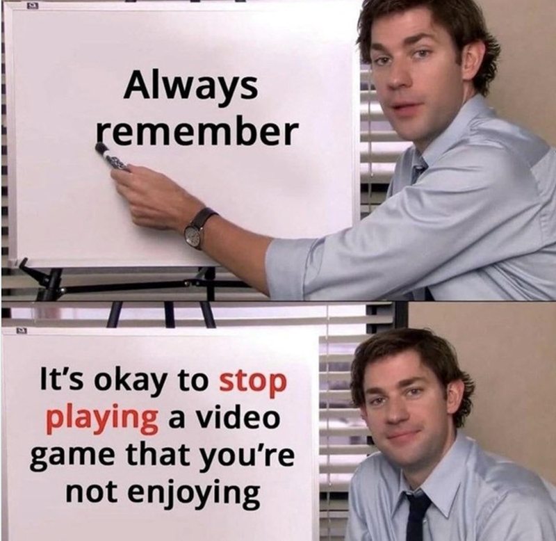 Always remember It's okay to stop playing a video game that you're not enjoying