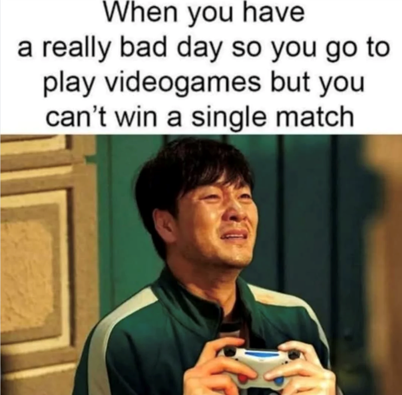When you have a really bad day so you go to play videogames but you can't win a single match