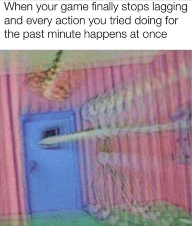 When your game finally stops lagging and every action you tried doing for the past minute happens at once
