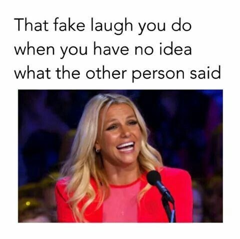 That fake laugh you do when you have no idea what the other person said