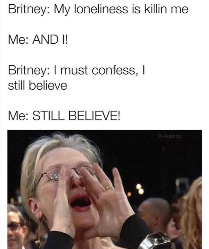 Britney: My loneliness is killin me Me: AND I! Britney: I must confess, I still believe Me: STILL BELIEVE! @4suretop