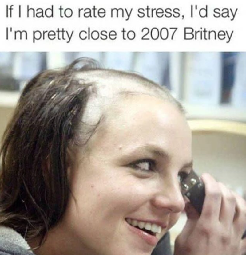 If I had to rate my stress, I'd say I'm pretty close to 2007 Britney