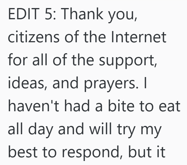 EDIT 5: Thank you, citizens of the Internet for all of the support, ideas, and prayers. I haven't had a bite to eat all day and will try my best to respond, but it