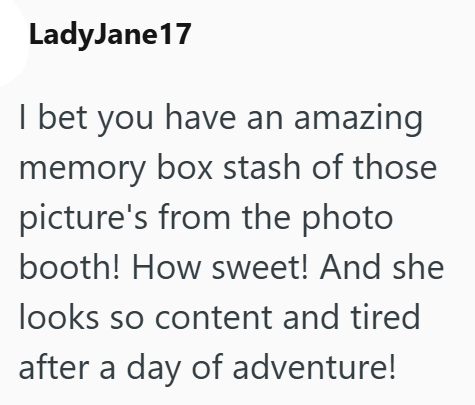 LadyJane 17 I bet you have an amazing memory box stash of those picture's from the photo booth! How sweet! And she looks so content and tired after a day of adventure!