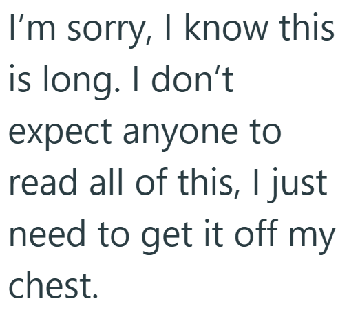 I'm sorry, I know this is long. I don't expect anyone to read all of this, I just need to get it off my chest.