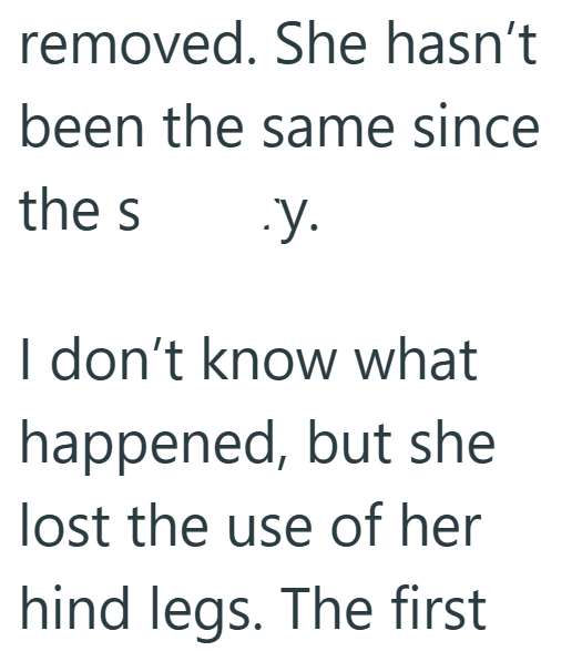 removed. She hasn't been the same since the s .y. I don't know what happened, but she lost the use of her hind legs. The first