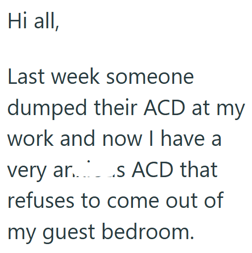 Hi all, Last week someone dumped their ACD at my work and now I have a very ar..s ACD that refuses to come out of my guest bedroom.