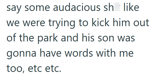 say some audacious sh like we were trying to kick him out of the park and his son was gonna have words with me too, etc etc.